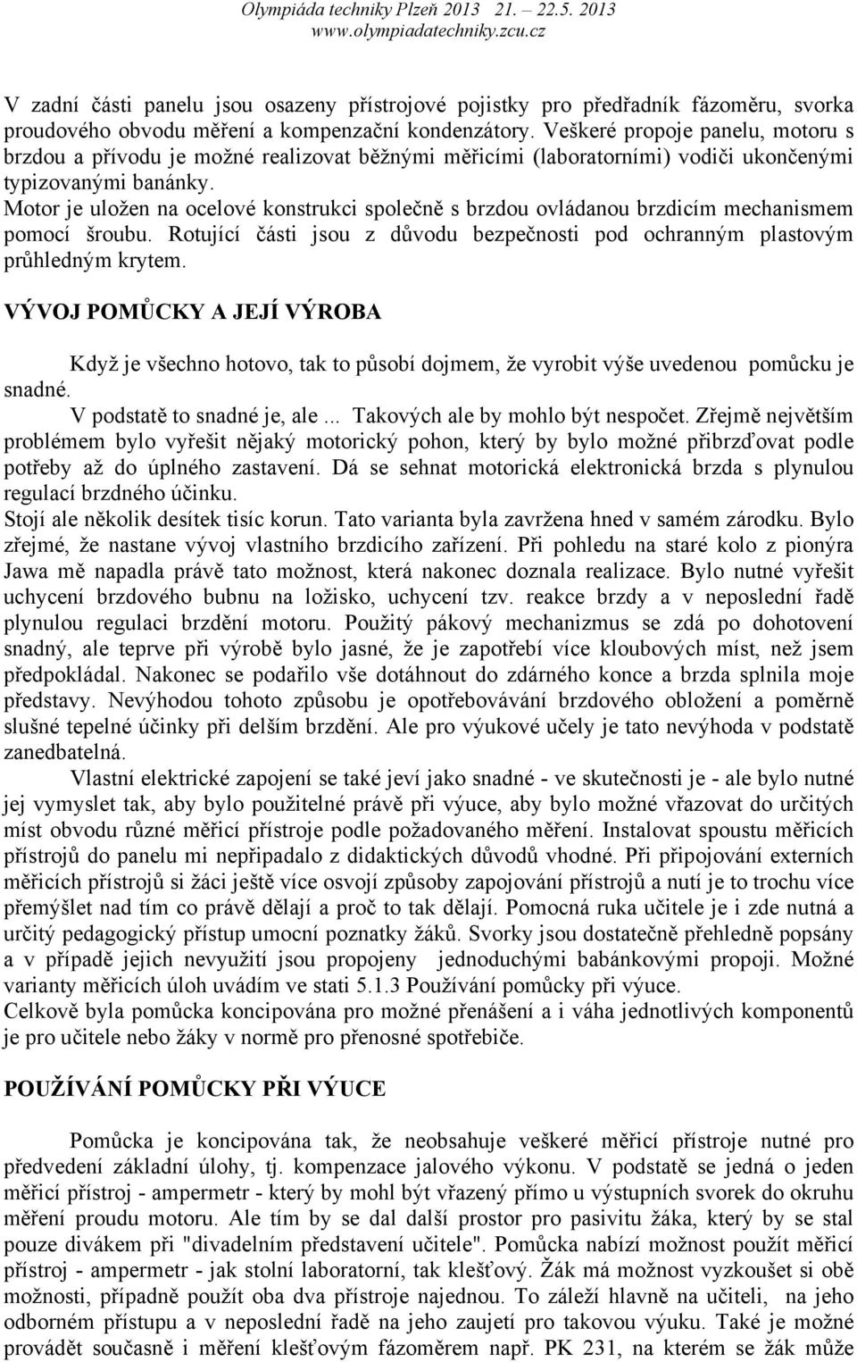 Motor je uložen na ocelové konstrukci společně s brzdou ovládanou brzdicím mechanismem pomocí šroubu. Rotující části jsou z důvodu bezpečnosti pod ochranným plastovým průhledným krytem.