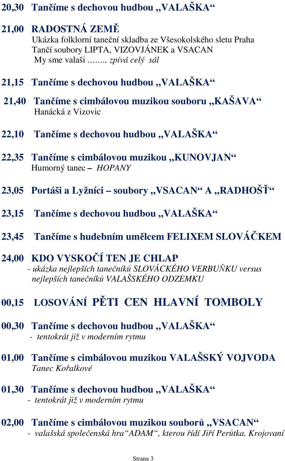 KUNOVJAN Humorný tanec HOPANY 23,05 Portáši a Lyžníci soubory VSACAN A RADHOŠŤ 23,15 Tančíme s dechovou hudbou VALAŠKA 23,45 Tančíme s hudebním umělcem FELIXEM SLOVÁČKEM 24,00 KDO VYSKOČÍ TEN JE