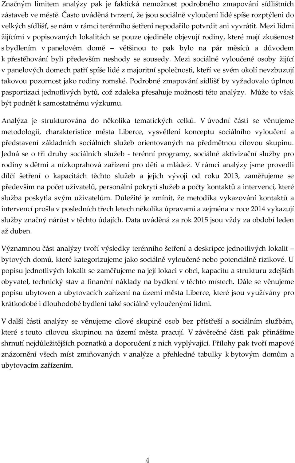 Mezi lidmi žijícími v popisovaných lokalitách se pouze ojediněle objevují rodiny, které mají zkušenost s bydlením v panelovém domě většinou to pak bylo na pár měsíců a důvodem k přestěhování byli