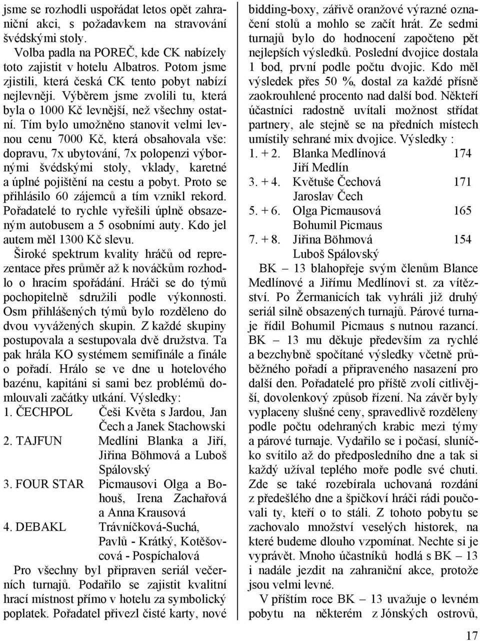 Tím bylo umožněno stanovit velmi levnou cenu 7000 Kč, která obsahovala vše: dopravu, 7x ubytování, 7x polopenzi výbornými švédskými stoly, vklady, karetné a úplné pojištění na cestu a pobyt.