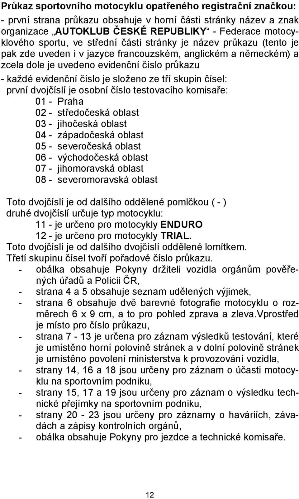 tří skupin čísel: první dvojčíslí je osobní číslo testovacího komisaře: 01 - Praha 02 - středočeská oblast 03 - jihočeská oblast 04 - západočeská oblast 05 - severočeská oblast 06 - východočeská