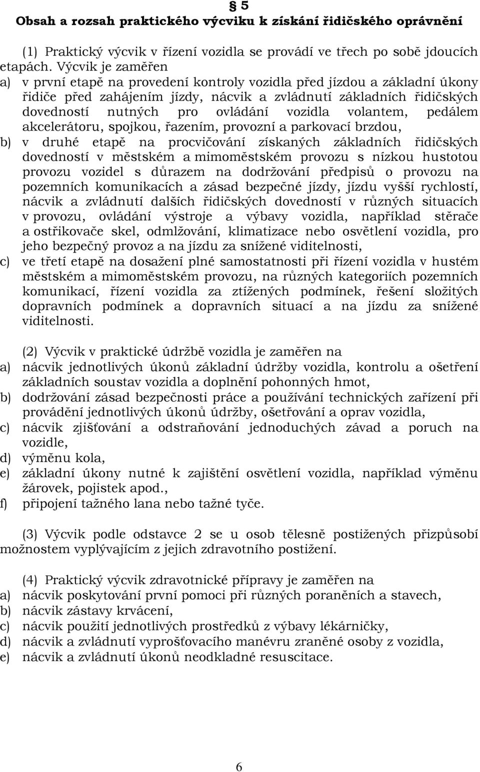 vozidla volantem, pedálem akcelerátoru, spojkou, řazením, provozní a parkovací brzdou, b) v druhé etapě na procvičování získaných základních řidičských dovedností v městském a mimoměstském provozu s