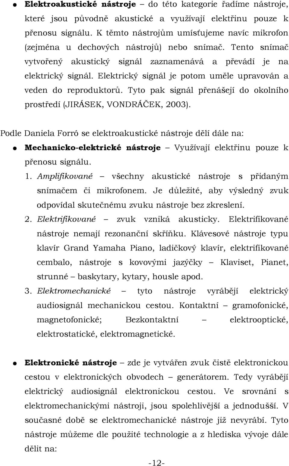 Elektrický signál je potom uměle upravován a veden do reproduktorů. Tyto pak signál přenášejí do okolního prostředí (JIRÁSEK, VONDRÁČEK, 2003).