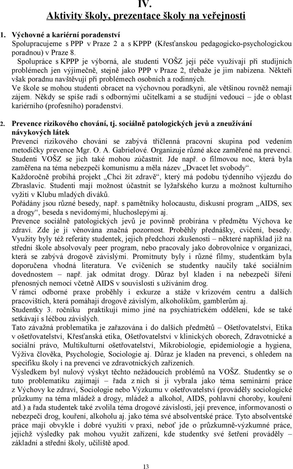 Někteří však poradnu navštěvují při problémech osobních a rodinných. Ve škole se mohou studenti obracet na výchovnou poradkyni, ale většinou rovněž nemají zájem.