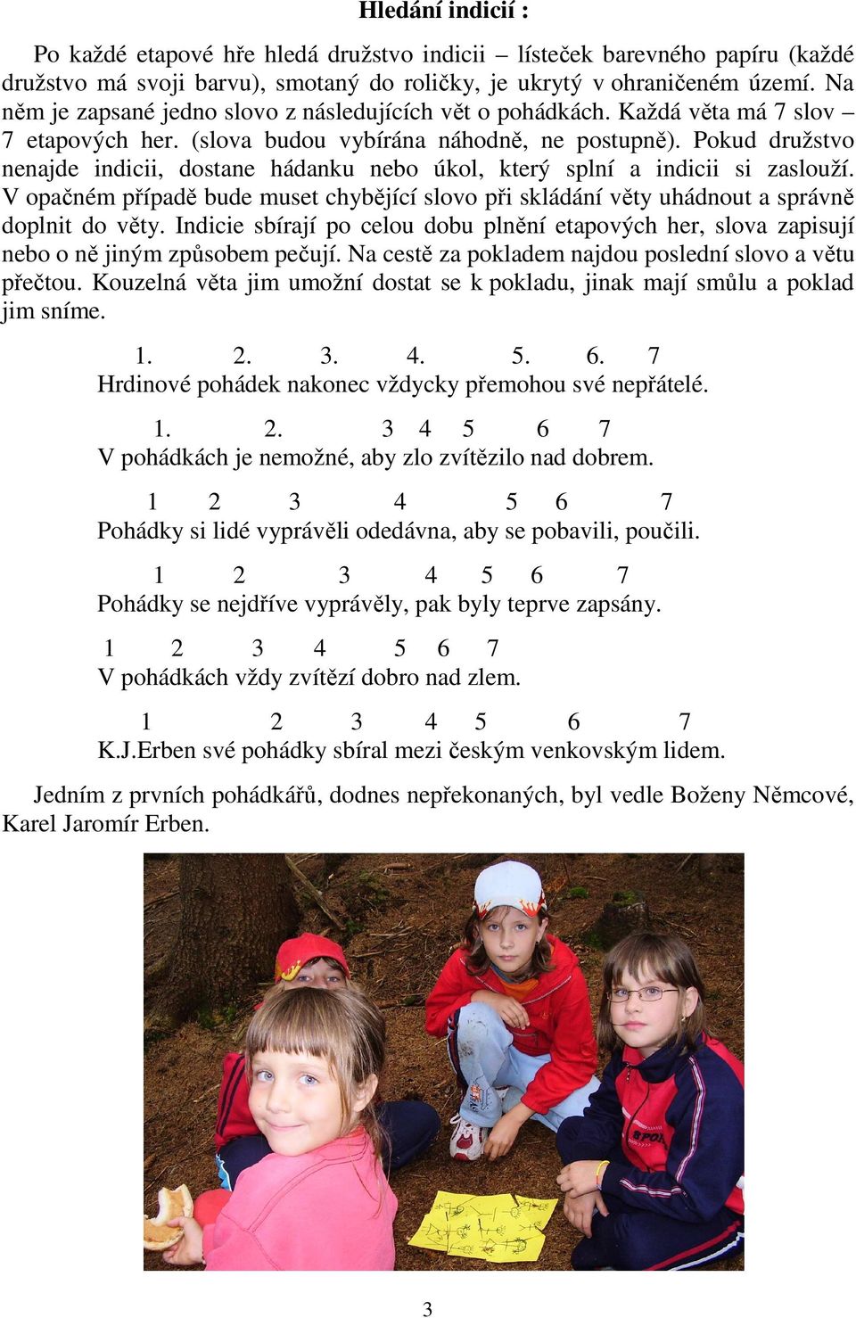 Pokud družstvo nenajde indicii, dostane hádanku nebo úkol, který splní a indicii si zaslouží. V opačném případě bude muset chybějící slovo při skládání věty uhádnout a správně doplnit do věty.