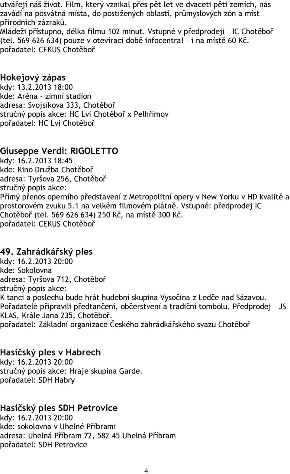 2.2013 18:45 kde: Kino Družba Chotěboř adresa: Tyršova 256, Chotěboř Přímý přenos operního představení z Metropolitní opery v New Yorku v HD kvalitě a prostorovém zvuku 5.1 na velkém filmovém plátně.