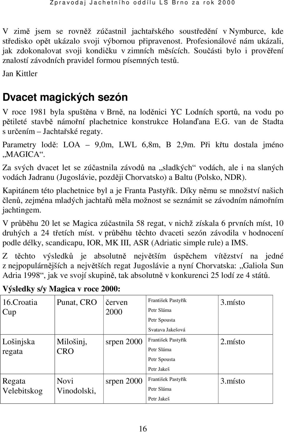 Jan Kittler Dvacet magických sezón V roce 1981 byla spuštěna v Brně, na loděnici YC Lodních sportů, na vodu po pětileté stavbě námořní plachetnice konstrukce Holanďana E.G.