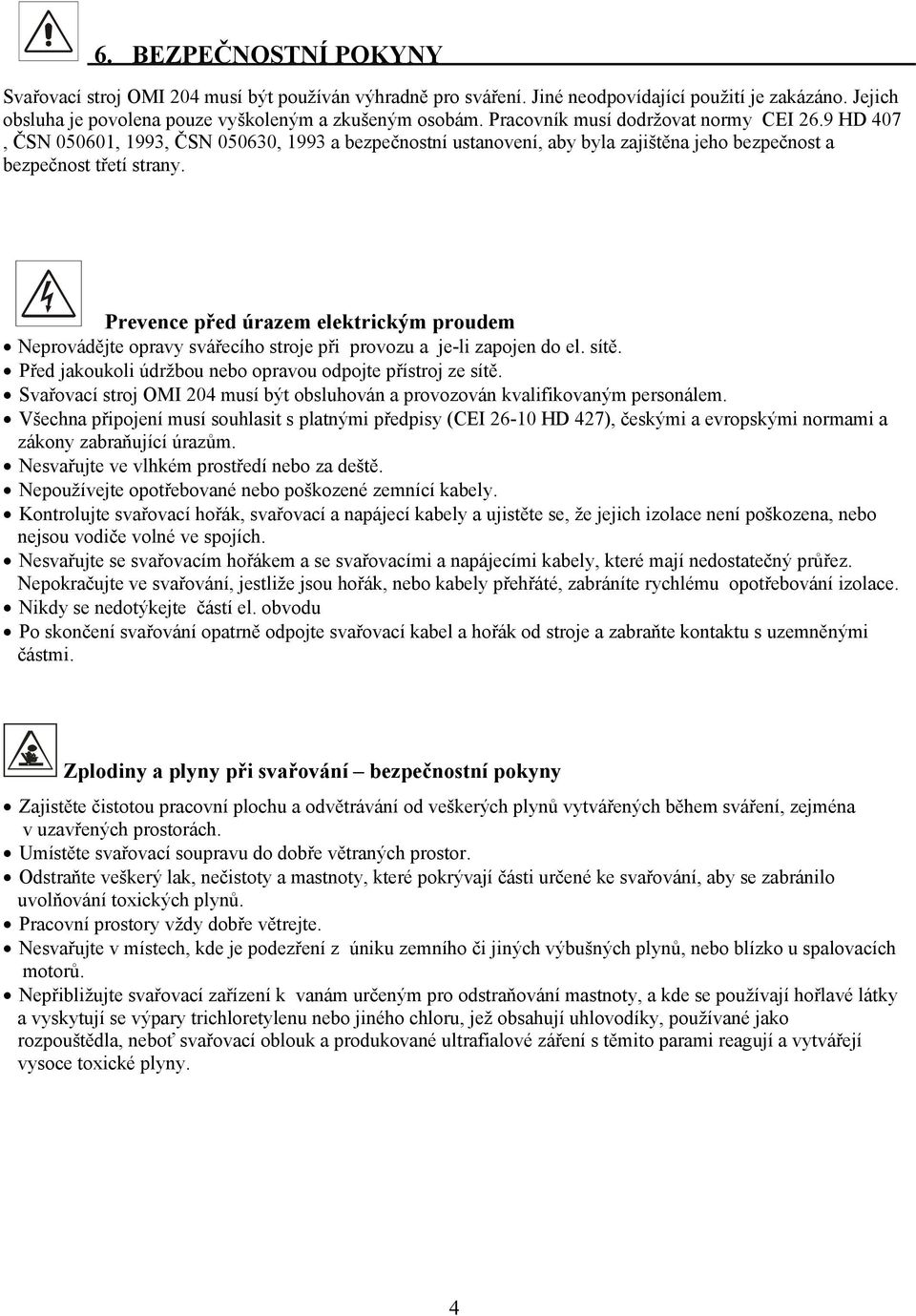 Prevence před úrazem elektrickým proudem Neprovádějte opravy svářecího stroje při provozu a je-li zapojen do el. sítě. Před jakoukoli údržbou nebo opravou odpojte přístroj ze sítě.