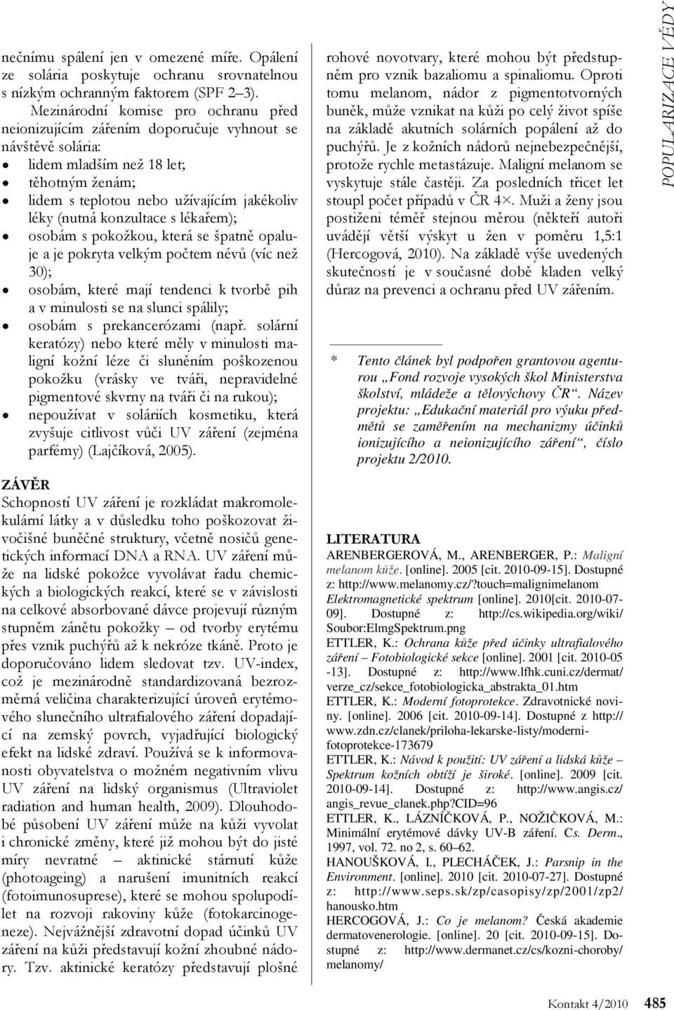 konzultace s lékařem); osobám s pokožkou, která se špatně opaluje a je pokryta velkým počtem névů (víc než 30); osobám, které mají tendenci k tvorbě pih a v minulosti se na slunci spálily; osobám s