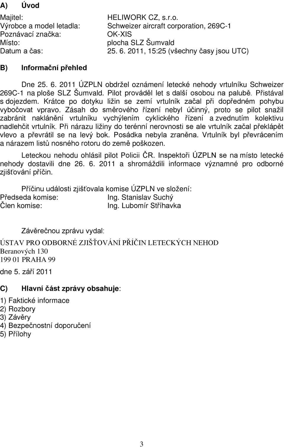 Pilot prováděl let s další osobou na palubě. Přistával s dojezdem. Krátce po dotyku ližin se zemí vrtulník začal při dopředném pohybu vybočovat vpravo.