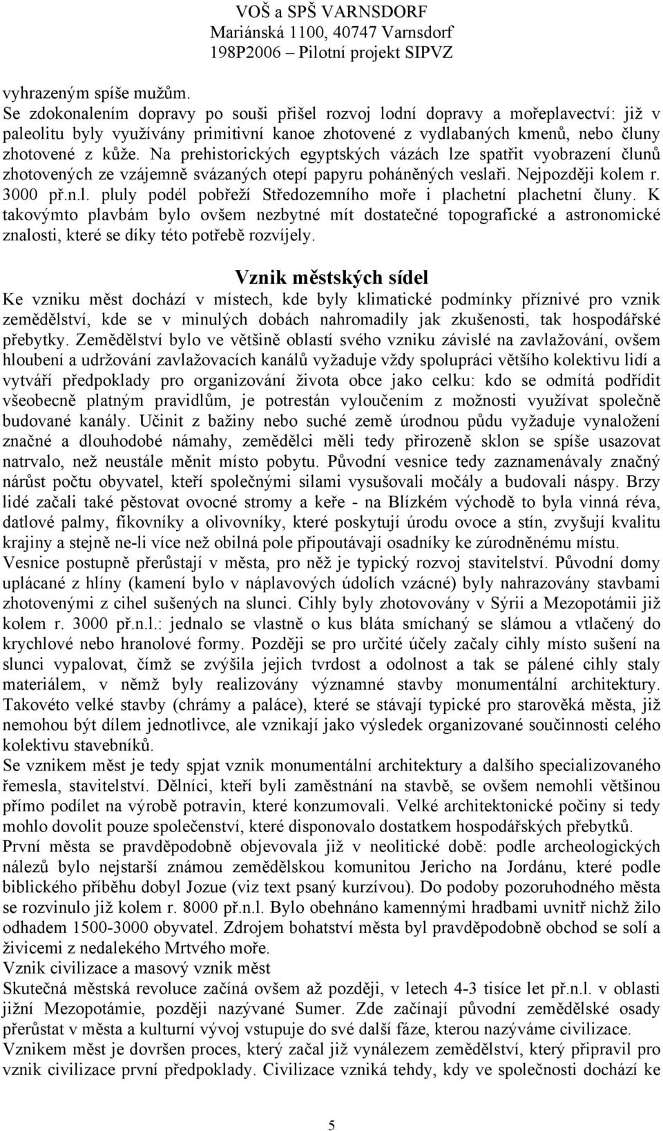 Na prehistorických egyptských vázách lze spatřit vyobrazení člunů zhotovených ze vzájemně svázaných otepí papyru poháněných veslaři. Nejpozději kolem r. 3000 př.n.l. pluly podél pobřeží Středozemního moře i plachetní plachetní čluny.