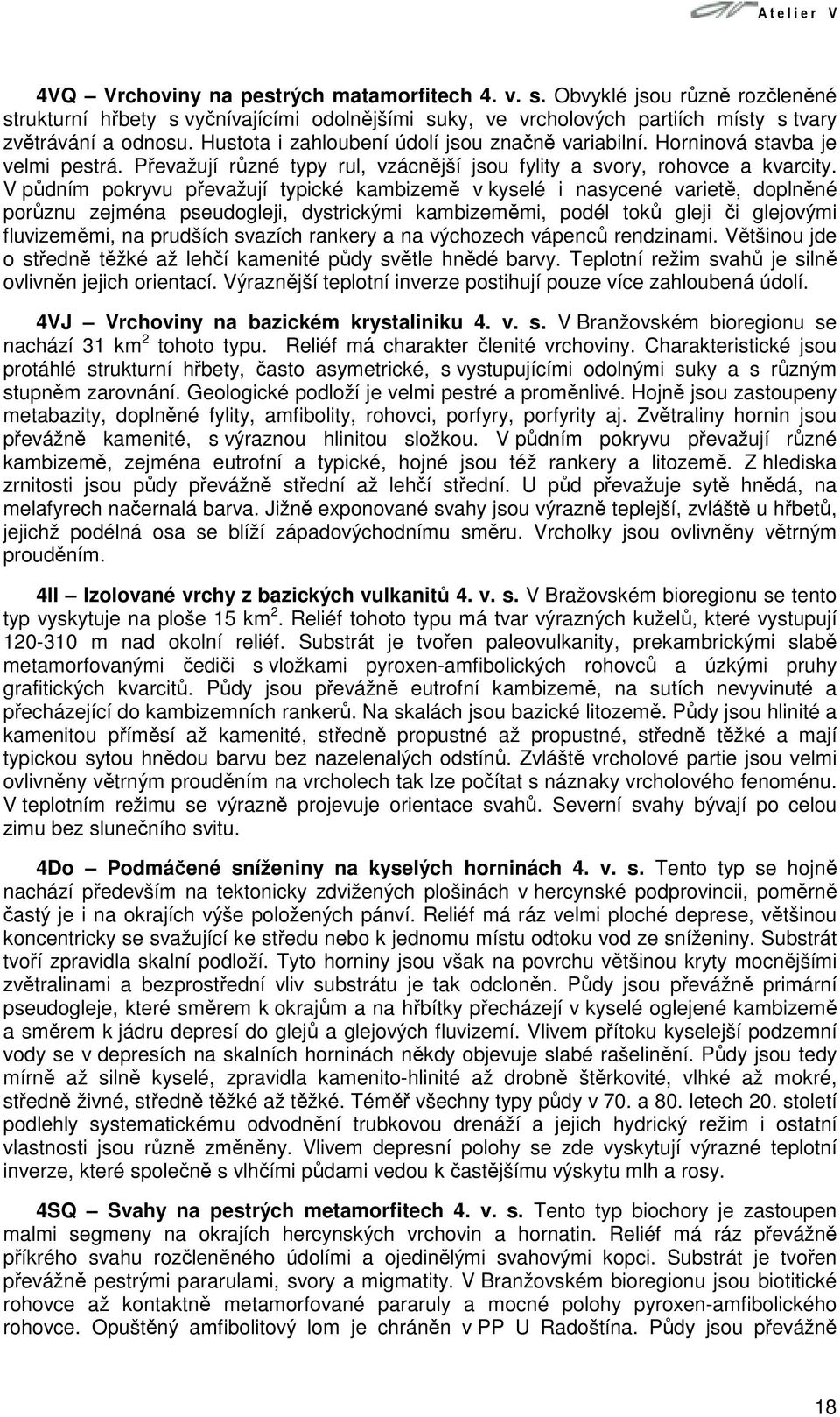 V půdním pokryvu převažují typické kambizemě v kyselé i nasycené varietě, doplněné porůznu zejména pseudogleji, dystrickými kambizeměmi, podél toků gleji či glejovými fluvizeměmi, na prudších svazích