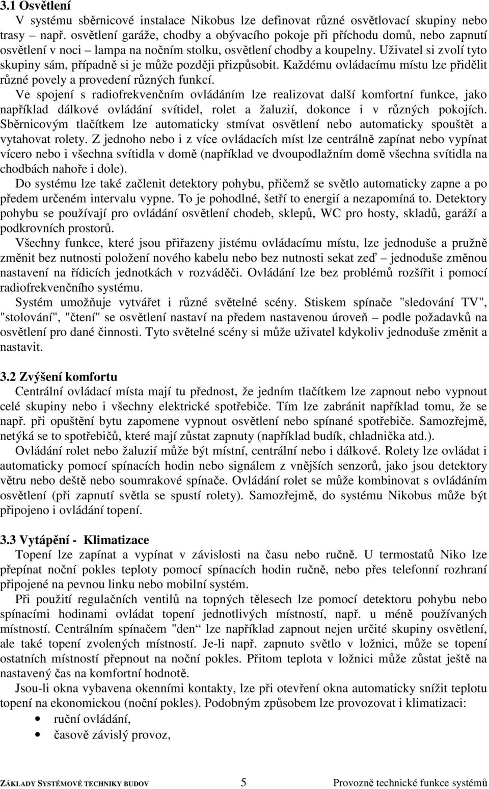 Uživatel si zvolí tyto skupiny sám, případně si je může později přizpůsobit. Každému ovládacímu místu lze přidělit různé povely a provedení různých funkcí.