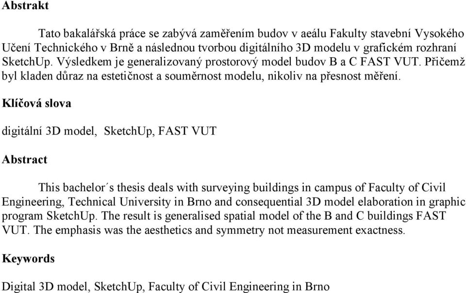 Klíčová slova digitální 3D model, SketchUp, FAST VUT Abstract This bachelor s thesis deals with surveying buildings in campus of Faculty of Civil Engineering, Technical University in Brno and