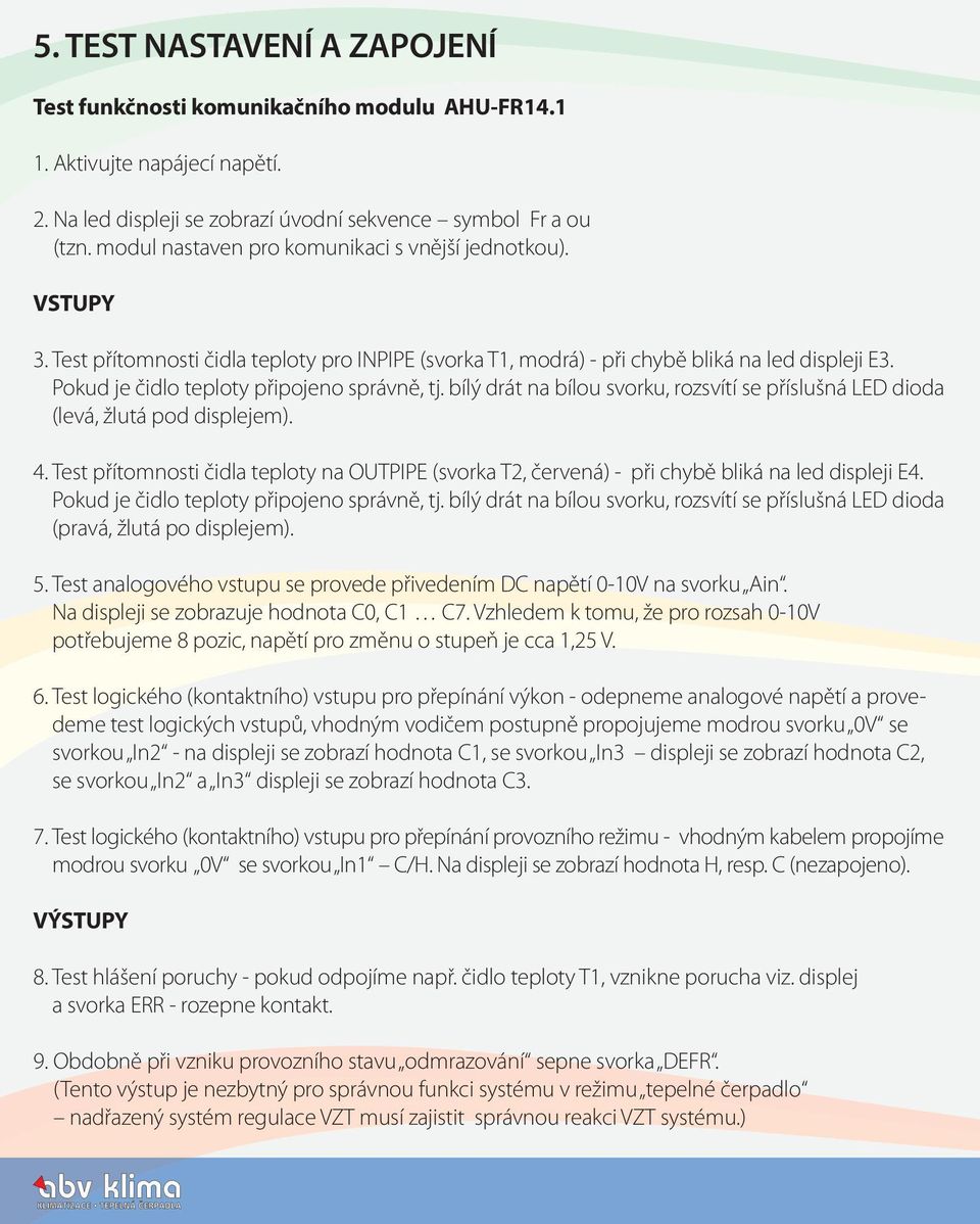 Pokud je čidlo teploty připojeno správně, tj. bílý drát na bílou svorku, rozsvítí se příslušná LED dioda (levá, žlutá pod displejem). 4.