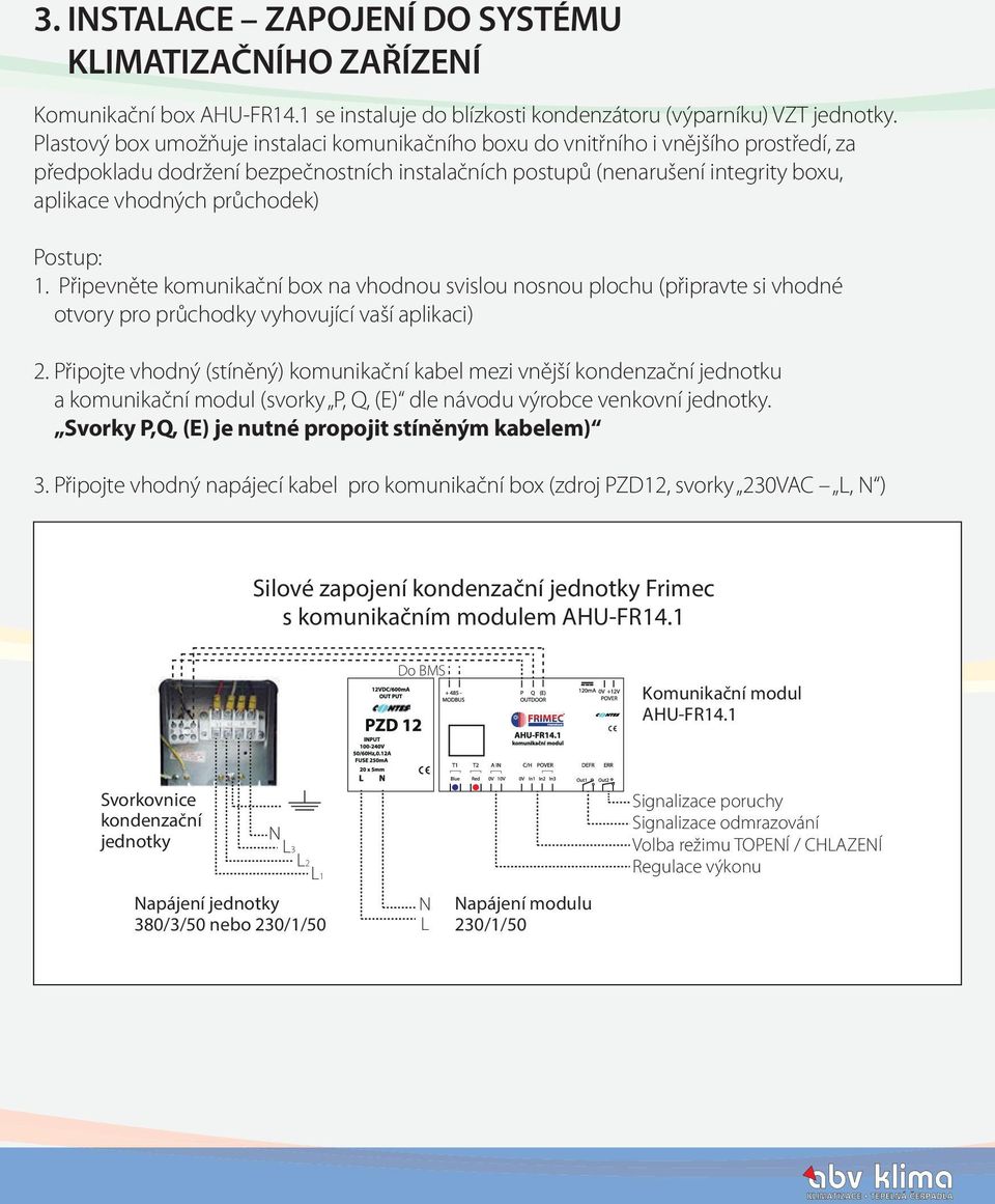 průchodek) Postup: 1. Připevněte komunikační box na vhodnou svislou nosnou plochu (připravte si vhodné otvory pro průchodky vyhovující vaší aplikaci) 2.