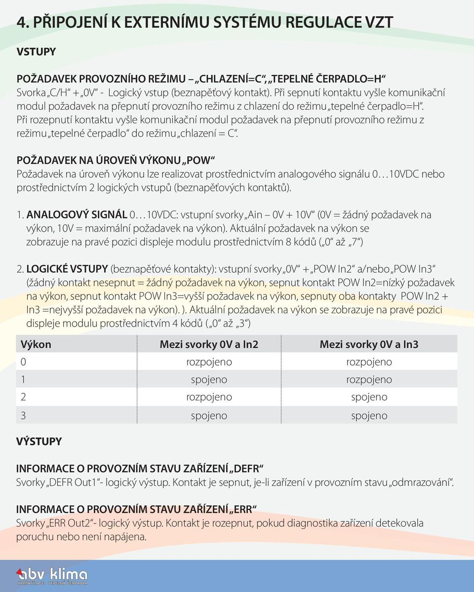 Při rozepnutí kontaktu vyšle komunikační modul požadavek na přepnutí provozního režimu z režimu tepelné čerpadlo do režimu chlazení = C.