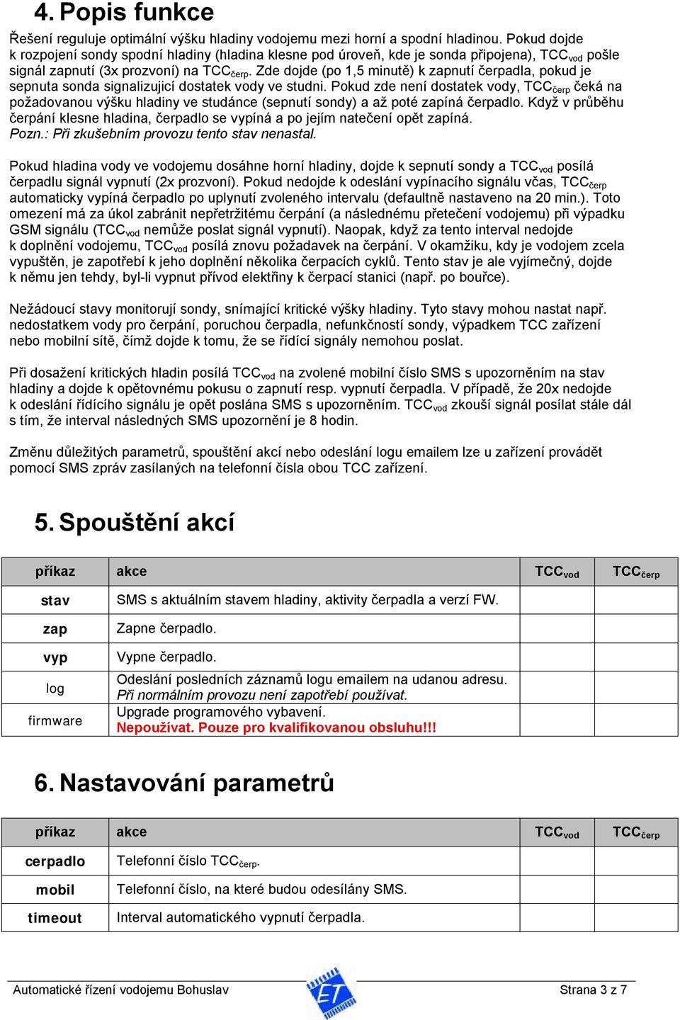 Zde dojde (po 1,5 minutě) k zapnutí čerpadla, pokud je sepnuta sonda signalizujicí dostatek vody ve studni.