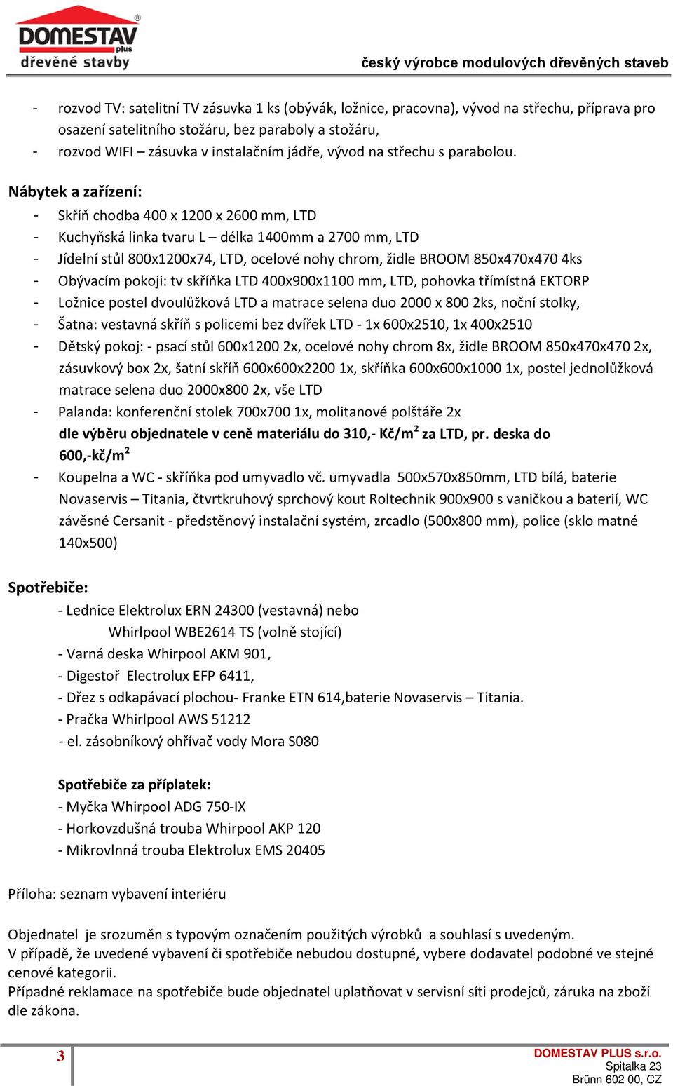 Nábytek a zařízení: - Skříň chodba 400 x 1200 x 2600 mm, LTD - Kuchyňská linka tvaru L délka 1400mm a 2700 mm, LTD - Jídelní stůl 800x1200x74, LTD, ocelové nohy chrom, židle BROOM 850x470x470 4ks -