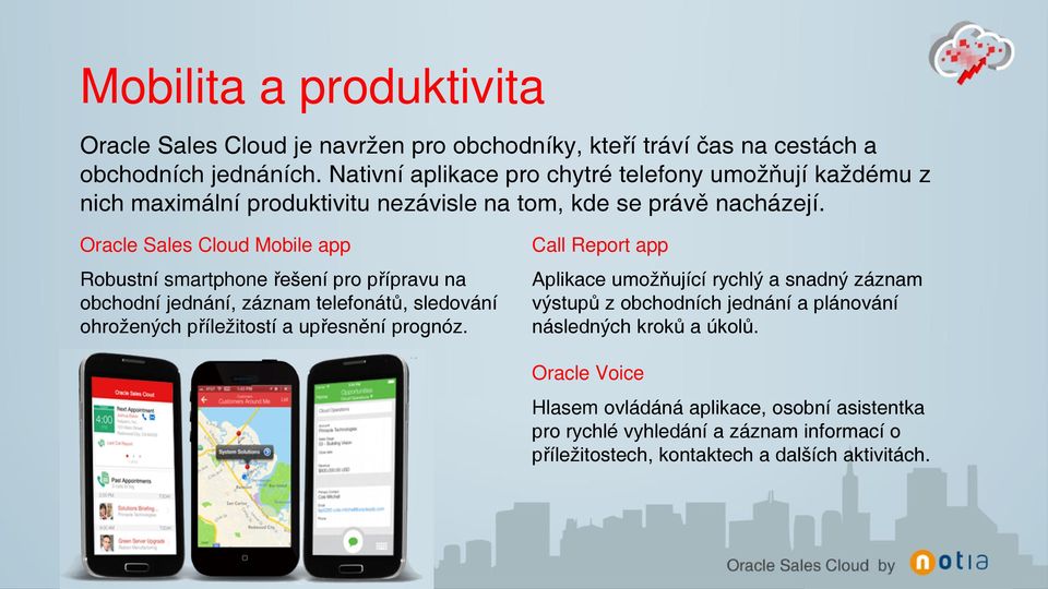 Oracle Sales Cloud Mobile app Robustní smartphone řešení pro přípravu na obchodní jednání, záznam telefonátů, sledování ohrožených příležitostí a upřesnění prognóz.