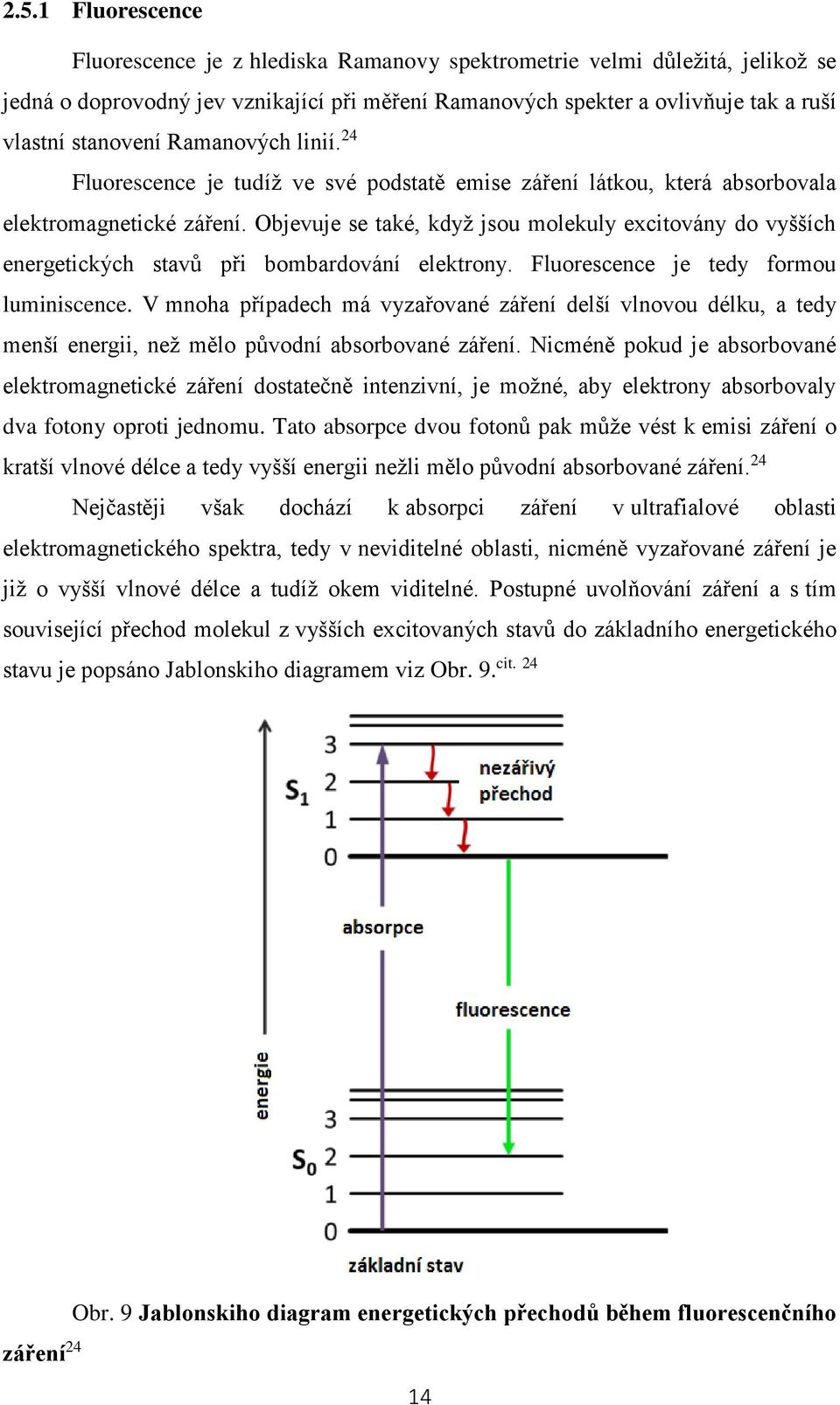 Objevuje se také, když jsou molekuly excitovány do vyšších energetických stavů při bombardování elektrony. Fluorescence je tedy formou luminiscence.