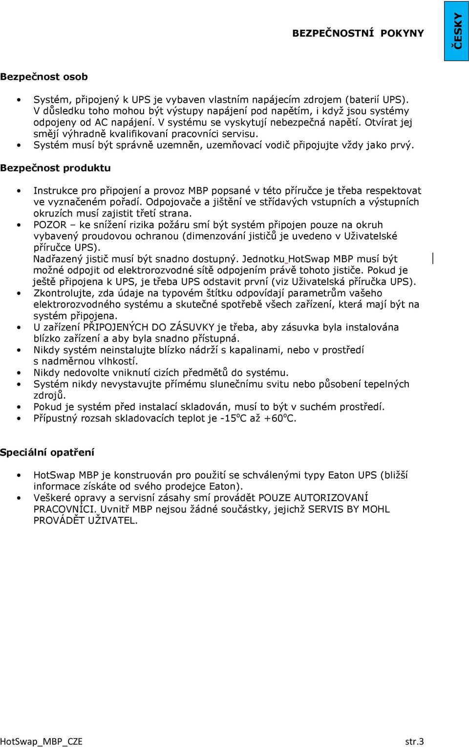 Otvírat jej smějí výhradně kvalifikovaní pracovníci servisu. Systém musí být správně uzemněn, uzemňovací vodič připojujte vždy jako prvý.