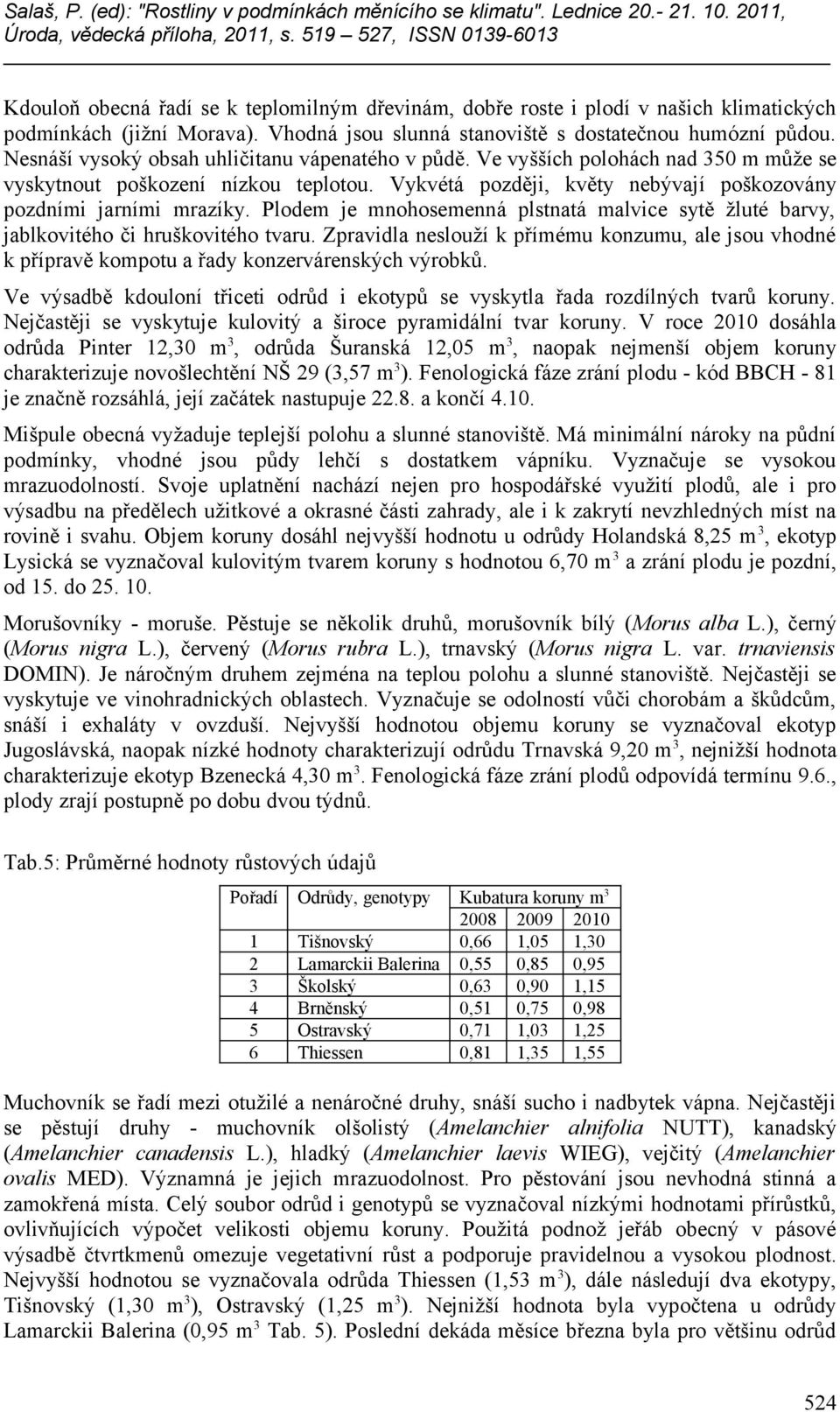 Plodem je mnohosemenná plstnatá malvice sytě žluté barvy, jablkovitého či hruškovitého tvaru. Zpravidla neslouží k přímému konzumu, ale jsou vhodné k přípravě kompotu a řady konzervárenských výrobků.