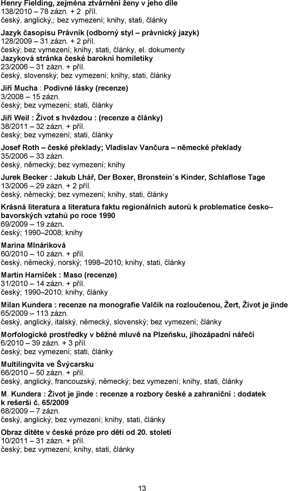 dokumenty Jazyková stránka české barokní homiletiky 23/2006 31 zázn. + příl. český, slovenský; bez vymezení; knihy, stati, články Jiří Mucha : Podivné lásky (recenze) 3/2008 15 zázn.