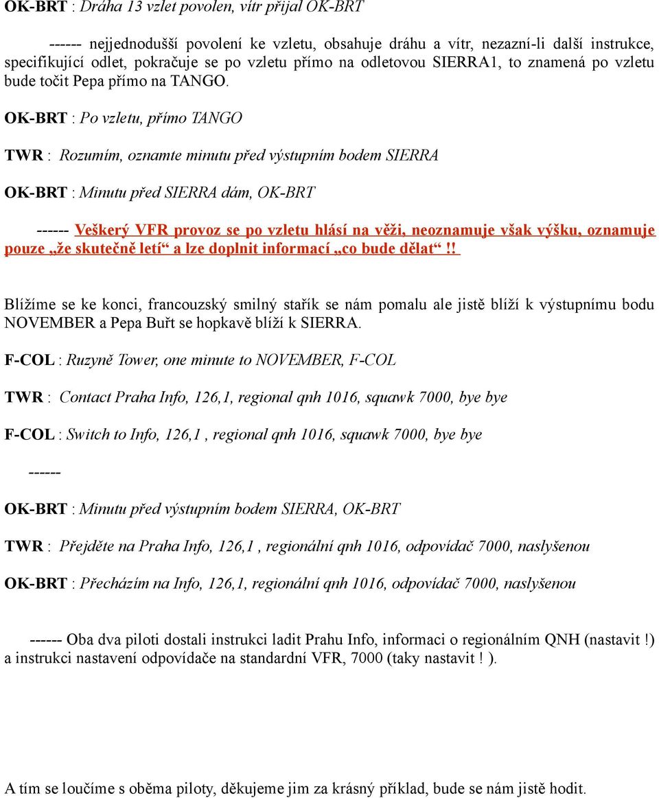 OK-BRT : Po vzletu, přímo TANGO TWR : Rozumím, oznamte minutu před výstupním bodem SIERRA OK-BRT : Minutu před SIERRA dám, OK-BRT ------ Veškerý VFR provoz se po vzletu hlásí na věži, neoznamuje však