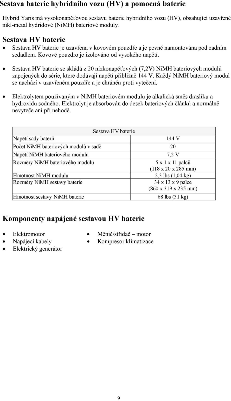 Sestava HV baterie se skládá z 20 nízkonapěťových (7,2V) NiMH bateriových modulů zapojených do série, které dodávají napětí přibližně 144 V.