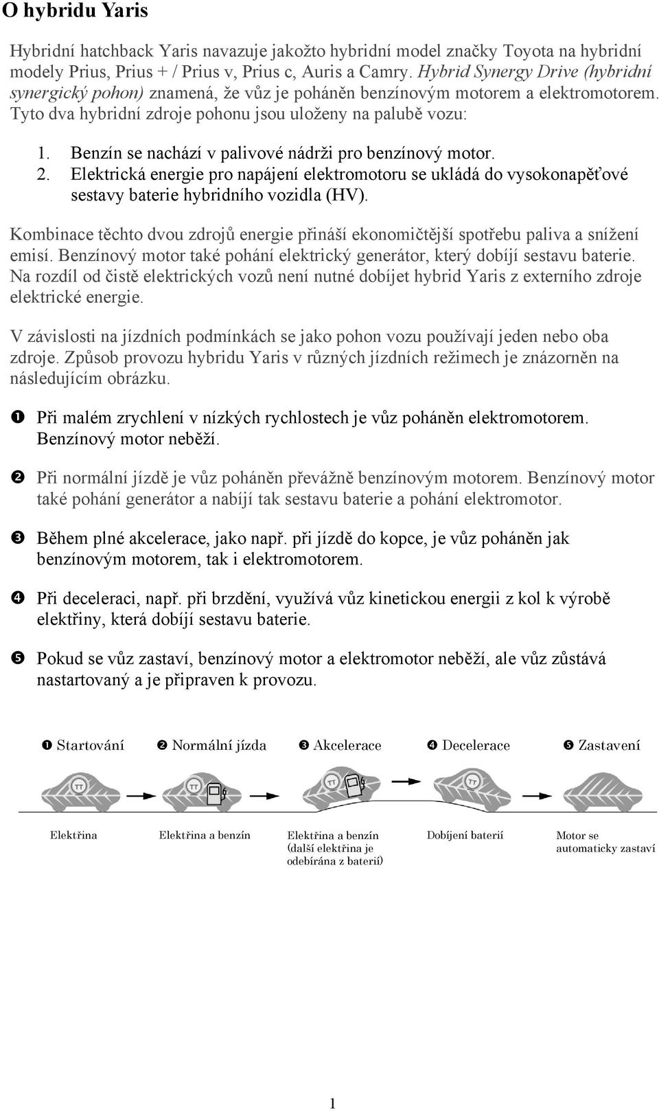 Benzín se nachází v palivové nádrži pro benzínový motor. 2. Elektrická energie pro napájení elektromotoru se ukládá do vysokonapěťové sestavy baterie hybridního vozidla (HV).