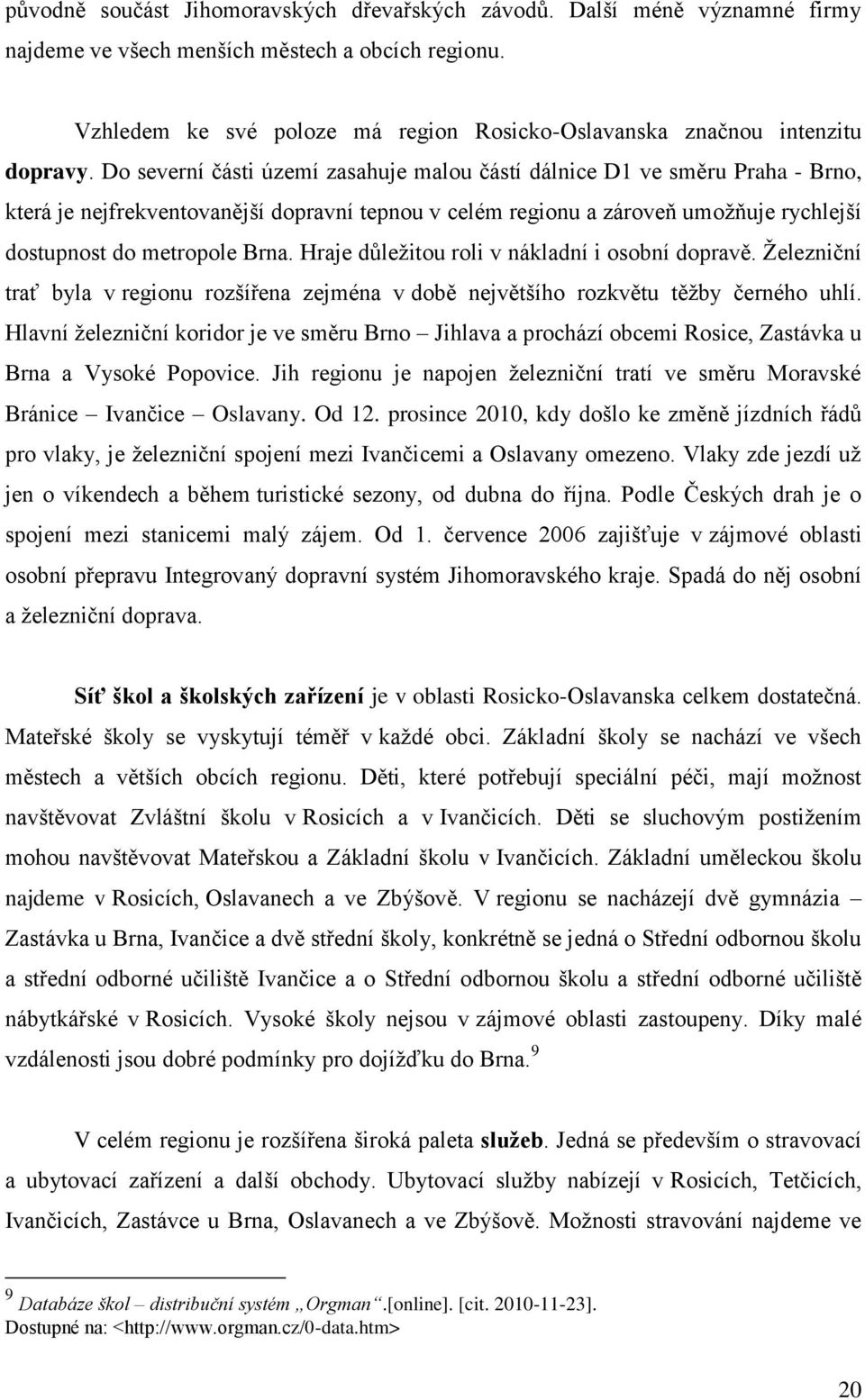 Do severní části území zasahuje malou částí dálnice D1 ve směru Praha - Brno, která je nejfrekventovanější dopravní tepnou v celém regionu a zároveň umoţňuje rychlejší dostupnost do metropole Brna.