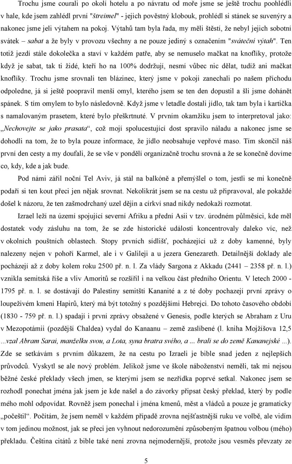 Ten totiž jezdí stále dokolečka a staví v každém patře, aby se nemuselo mačkat na knoflíky, protože když je sabat, tak ti židé, kteří ho na 100% dodržují, nesmí vůbec nic dělat, tudíž ani mačkat