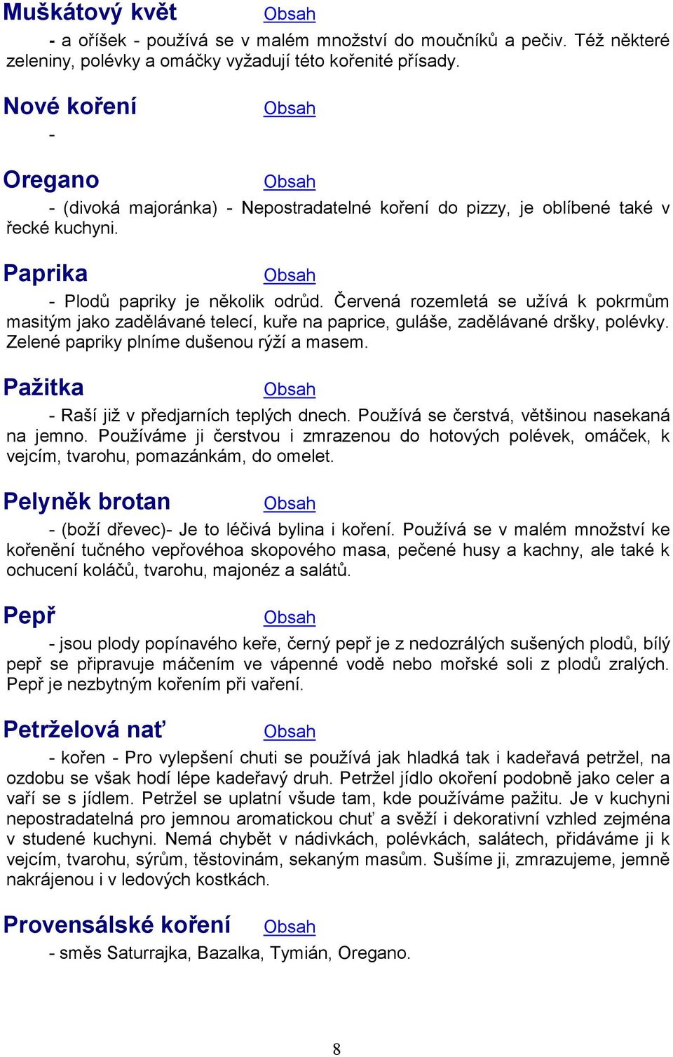 Červená rozemletá se užívá k pokrmům masitým jako zadělávané telecí, kuře na paprice, guláše, zadělávané dršky, polévky. Zelené papriky plníme dušenou rýží a masem.