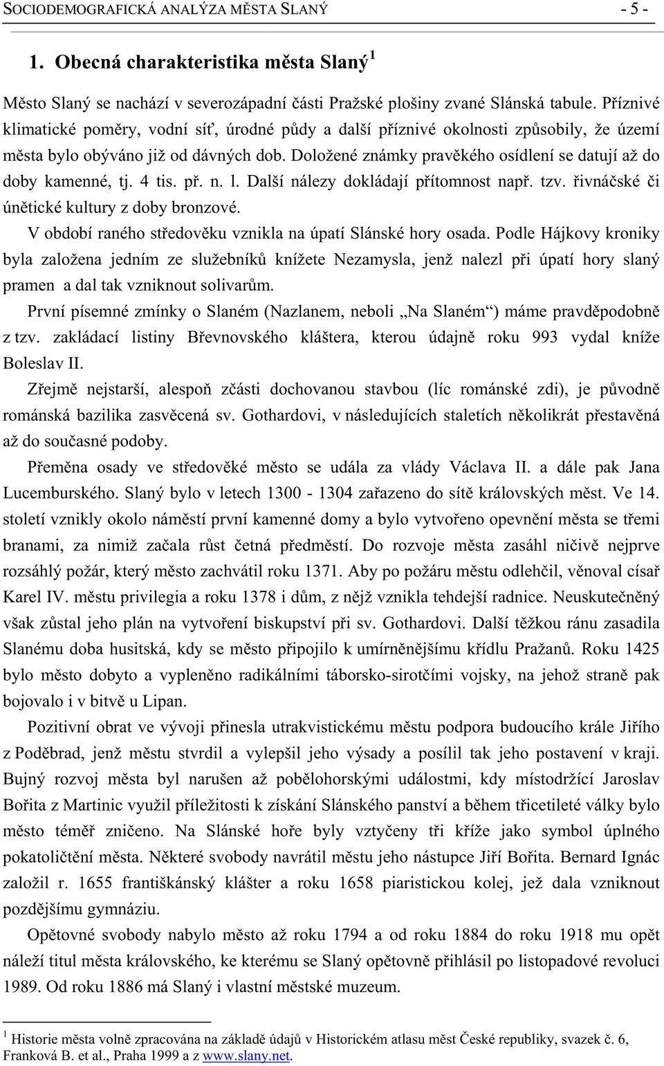 Doložené známky prav kého osídlení se datují až do doby kamenné, tj. 4 tis. p. n. l. Další nálezy dokládají p ítomnost nap. tzv. ivná ské i ún tické kultury z doby bronzové.