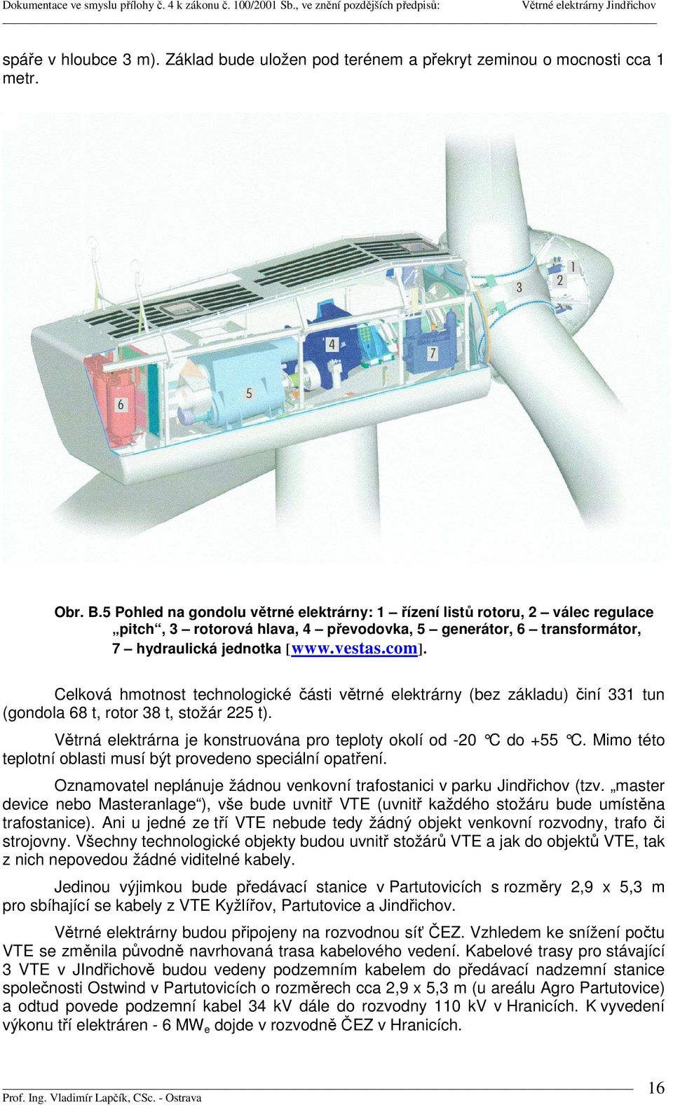 Celková hmotnost technologické části větrné elektrárny (bez základu) činí 331 tun (gondola 68 t, rotor 38 t, stožár 225 t). Větrná elektrárna je konstruována pro teploty okolí od -20 C do +55 C.