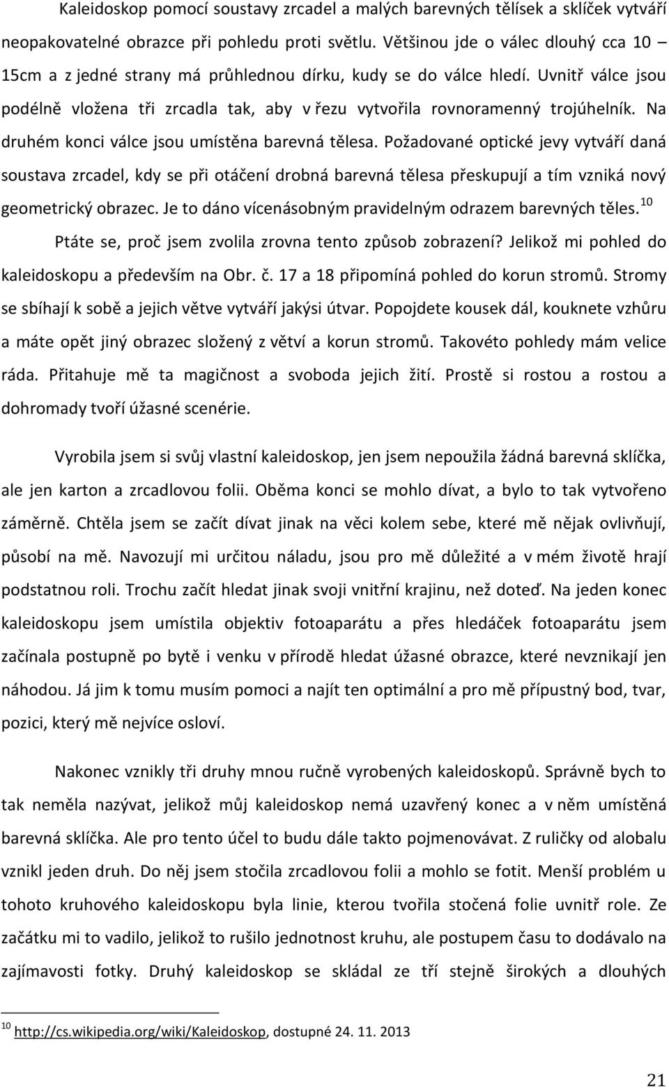 Na druhém konci válce jsou umístěna barevná tělesa. Požadované optické jevy vytváří daná soustava zrcadel, kdy se při otáčení drobná barevná tělesa přeskupují a tím vzniká nový geometrický obrazec.