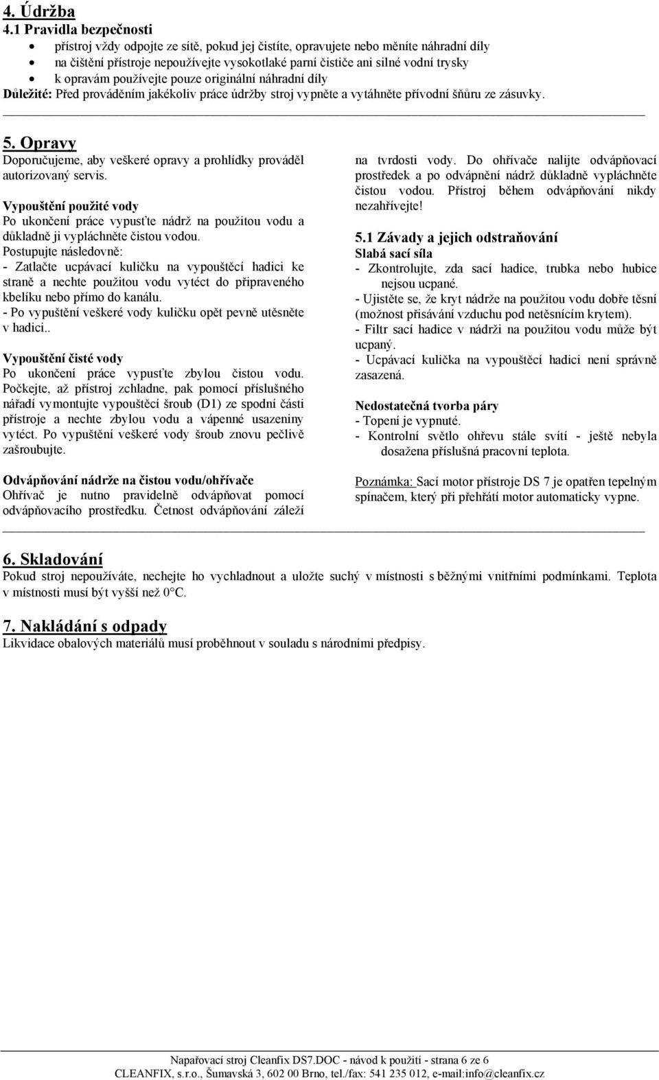 opravám používejte pouze originální náhradní díly Důležité: Před prováděním jakékoliv práce údržby stroj vypněte a vytáhněte přívodní šňůru ze zásuvky. 5.