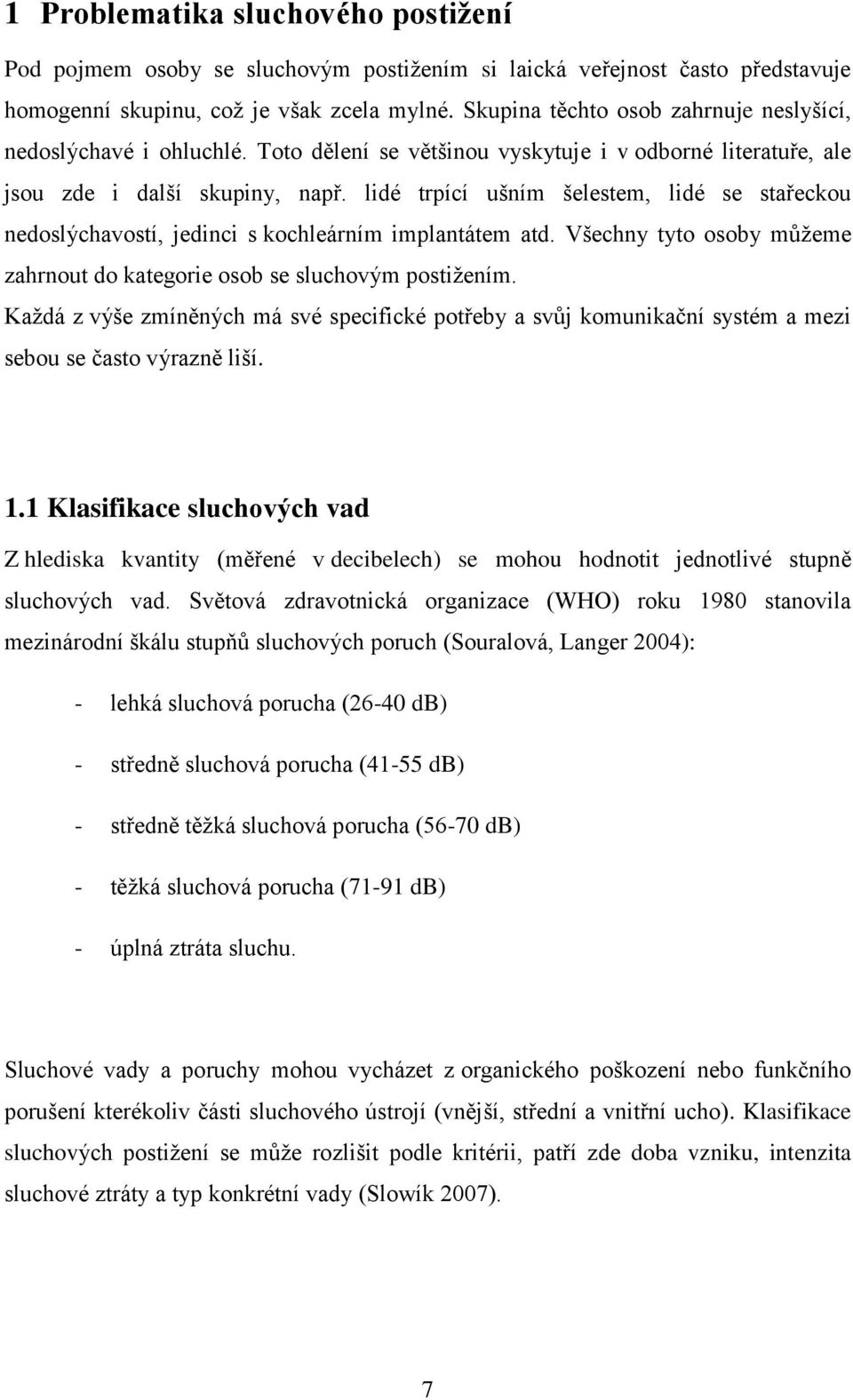 lidé trpící ušním šelestem, lidé se stařeckou nedoslýchavostí, jedinci s kochleárním implantátem atd. Všechny tyto osoby můţeme zahrnout do kategorie osob se sluchovým postiţením.