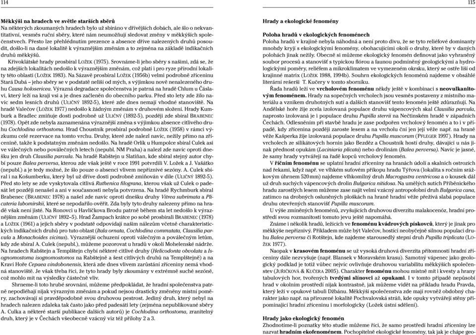 Přesto lze přehlédnutím prezence a absence dříve nalezených druhů posoudit, došlo-li na dané lokalitě k výraznějším změnám a to zejména na základě indikačních druhů měkkýšů.