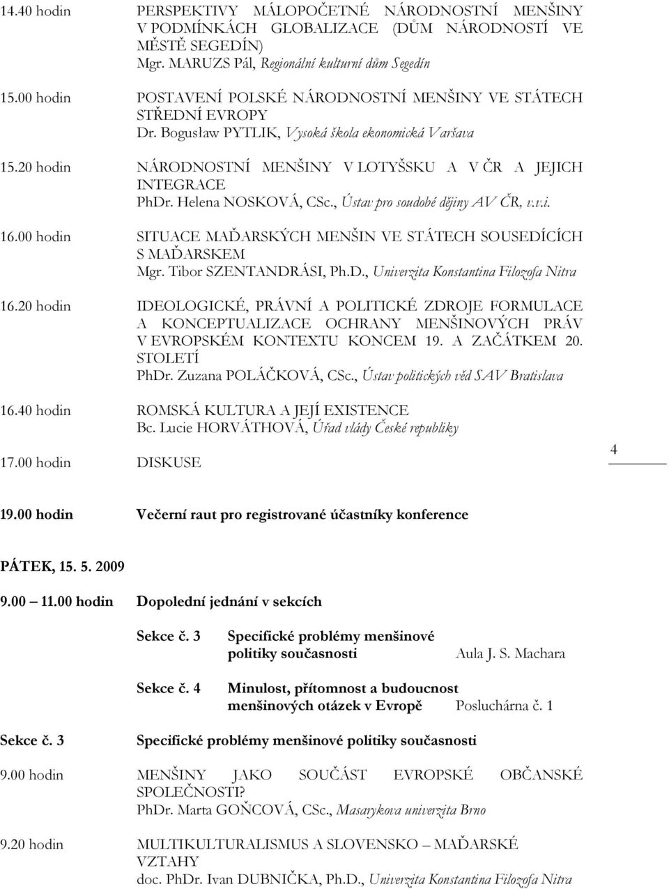 Helena NOSKOVÁ, CSc., Ústav pro soudobé dějiny AV ČR, v.v.i. 16.00 hodin SITUACE MAĎARSKÝCH MENŠIN VE STÁTECH SOUSEDÍCÍCH S MAĎARSKEM Mgr. Tibor SZENTANDRÁSI, Ph.D., Univerzita Konstantina Filozofa Nitra 16.