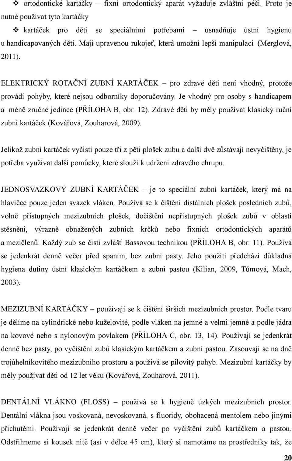 Je vhodný pro osoby s handicapem a méně zručné jedince (PŘÍLOHA B, obr. 12). Zdravé děti by měly používat klasický ruční zubní kartáček (Kovářová, Zouharová, 2009).