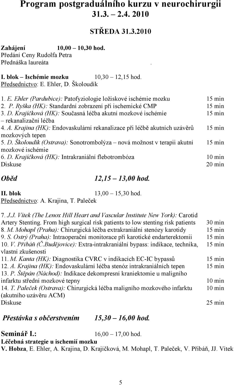 A. Krajina (HK): Endovaskulární rekanalizace při léčbě akutních uzávěrů 15 min mozkových tepen 5. D. Školoudík (Ostrava): Sonotrombolýza nová možnost v terapii akutní 15 min mozkové ischémie 6. D. Krajíčková (HK): Intrakraniální flebotrombóza 10 min Diskuse 20 min Oběd 12,15 13,00 hod.