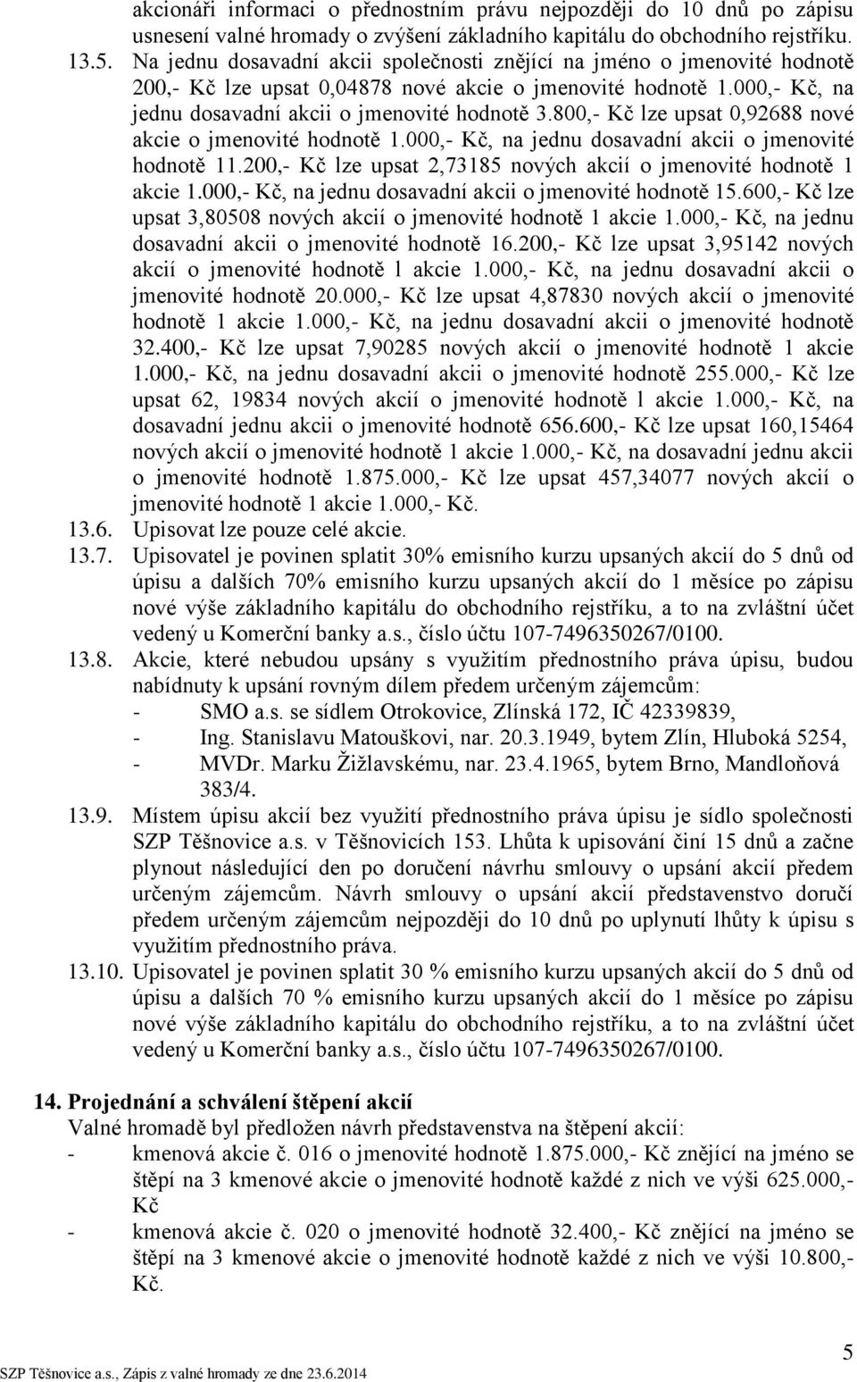 800,- Kč lze upsat 0,92688 nové akcie o jmenovité hodnotě 1.000,- Kč, na jednu dosavadní akcii o jmenovité hodnotě 11.200,- Kč lze upsat 2,73185 nových akcií o jmenovité hodnotě 1 akcie 1.