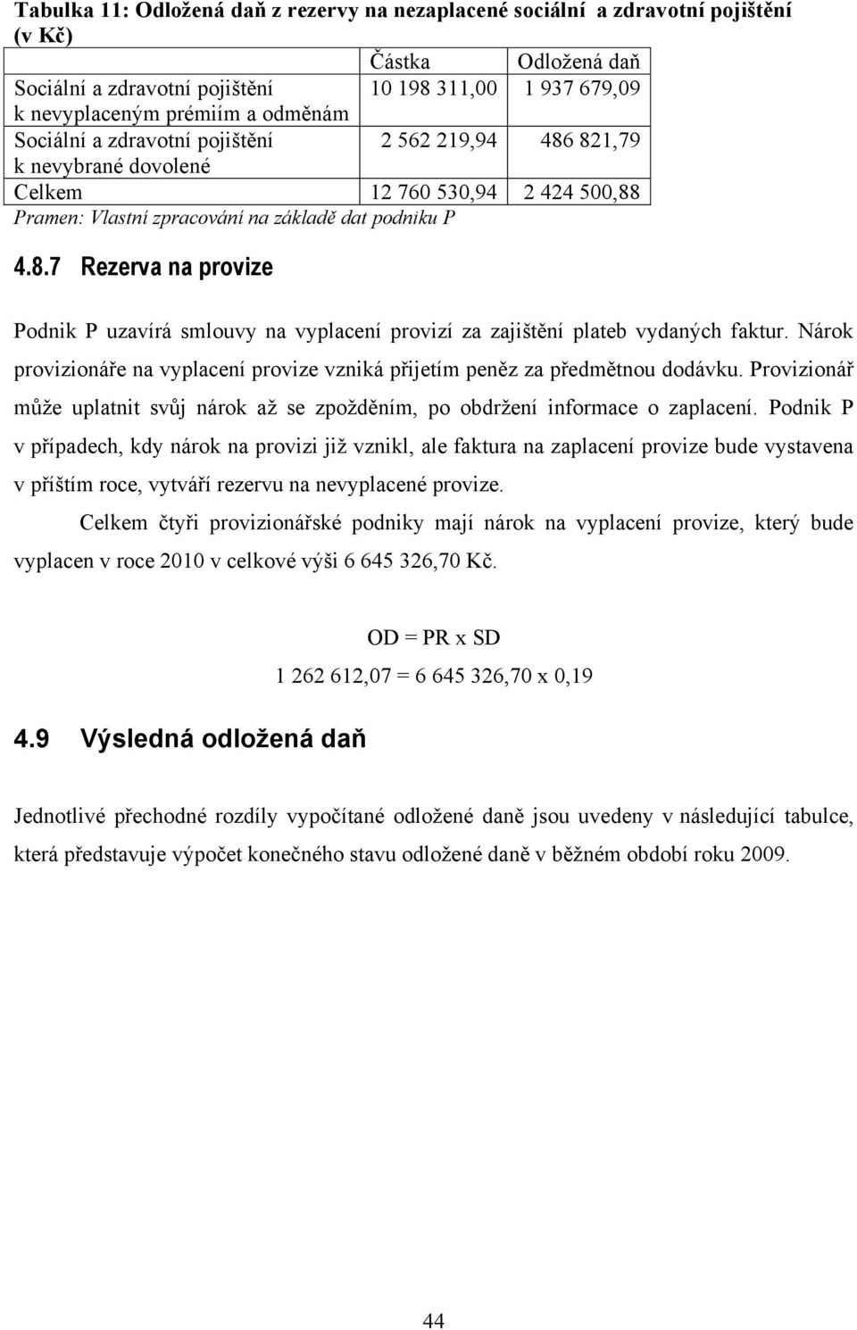 Nárok provizionáře na vyplacení provize vzniká přijetím peněz za předmětnou dodávku. Provizionář může uplatnit svůj nárok až se zpožděním, po obdržení informace o zaplacení.