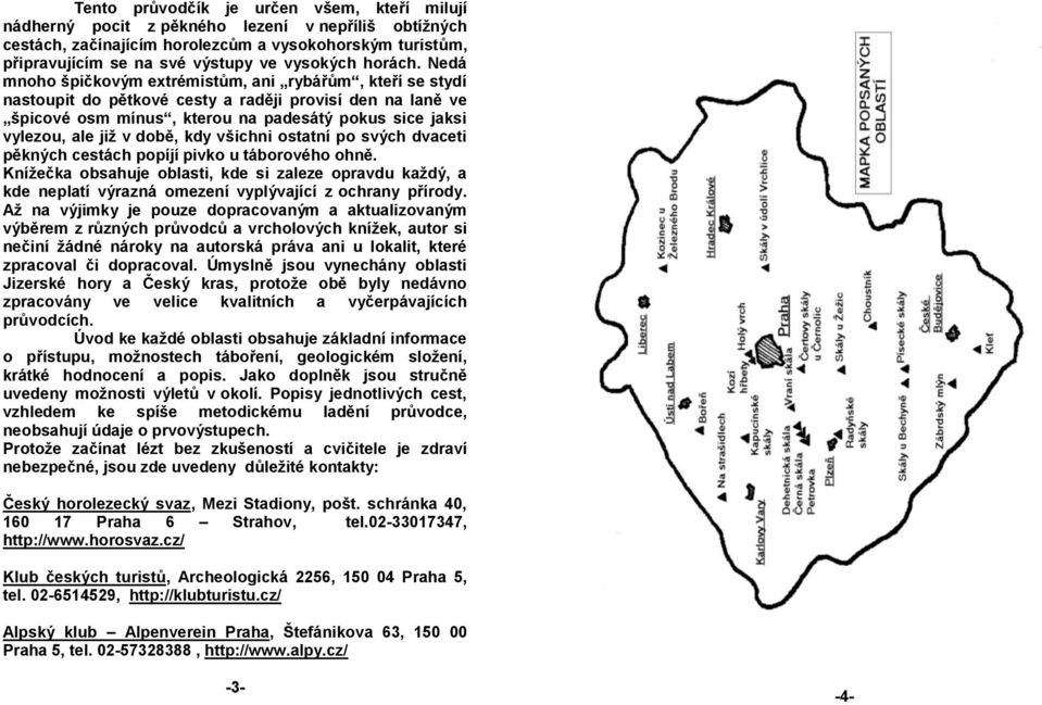 Nedá mnoho špičkovým extrémistům, ani rybářům, kteří se stydí nastoupit do pětkové cesty a raději provisí den na laně ve špicové osm mínus, kterou na padesátý pokus sice jaksi vylezou, ale jiţ v