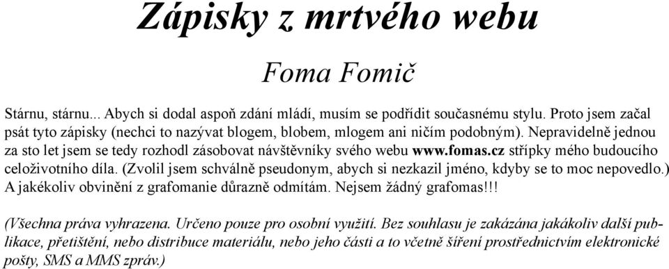 fomas.cz střípky mého budoucího celoživotního díla. (Zvolil jsem schválně pseudonym, abych si nezkazil jméno, kdyby se to moc nepovedlo.) A jakékoliv obvinění z grafomanie důrazně odmítám.