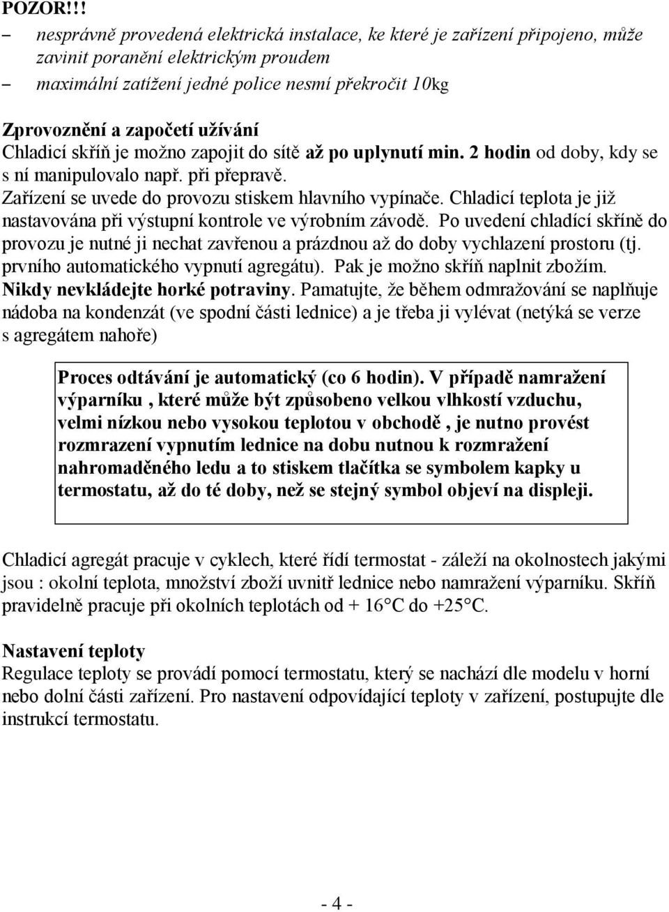 užívání Chladicí skříň je možno zapojit do sítě až po uplynutí min. 2 hodin od doby, kdy se s ní manipulovalo např. při přepravě. Zařízení se uvede do provozu stiskem hlavního vypínače.