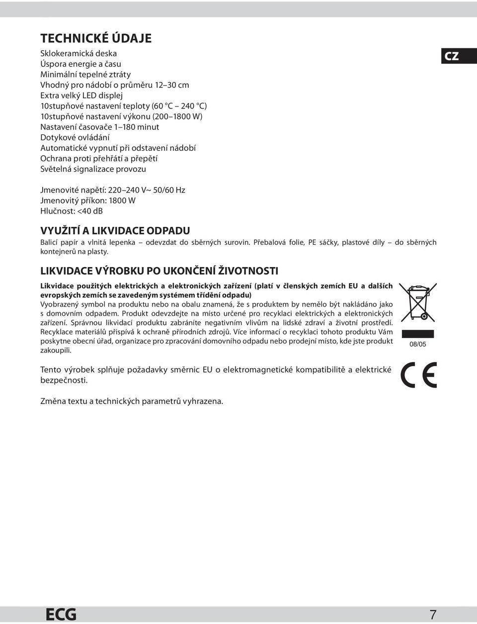 napětí: 220 240 V~ 50/60 Hz Jmenovitý příkon: 1800 W Hlučnost: <40 db VYUŽITÍ A LIKVIDACE ODPADU Balicí papír a vlnitá lepenka odevzdat do sběrných surovin.