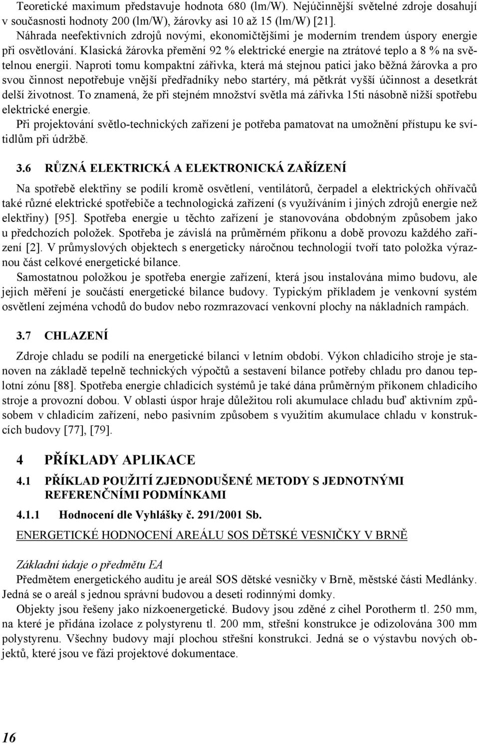 Naproti tomu kompaktní zářivka, která má stejnou patici jako běžná žárovka a pro svou činnost nepotřebuje vnější předřadníky nebo startéry, má pětkrát vyšší účinnost a desetkrát delší životnost.